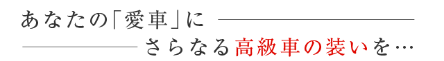 あなたの「愛車」にさらなる高級車の装いを…