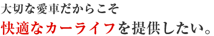 大切な愛車だからこそ快適なカーライフを提供したい。
