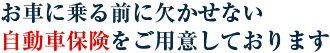お車に乗る前に欠かせない自動車保険をご用意しております
