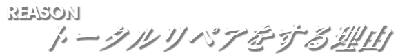 REASON：トータルリペアをする理由