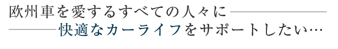欧州車を愛するすべての人々に　快適なカーライフをサポートしたい…